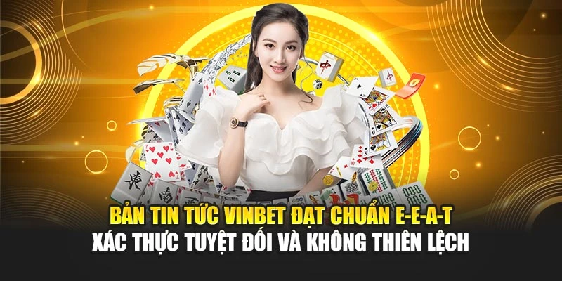 Bản tin tức Vinbet đạt chuẩn E-E-A-T – xác thực tuyệt đối và không thiên lệch