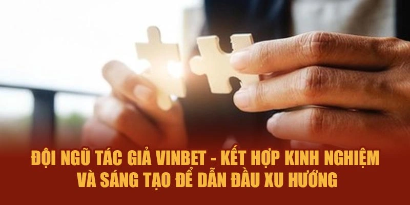 Đội ngũ tác giả Vinbet - Kết hợp kinh nghiệm, sáng tạo để dẫn đầu xu hướng