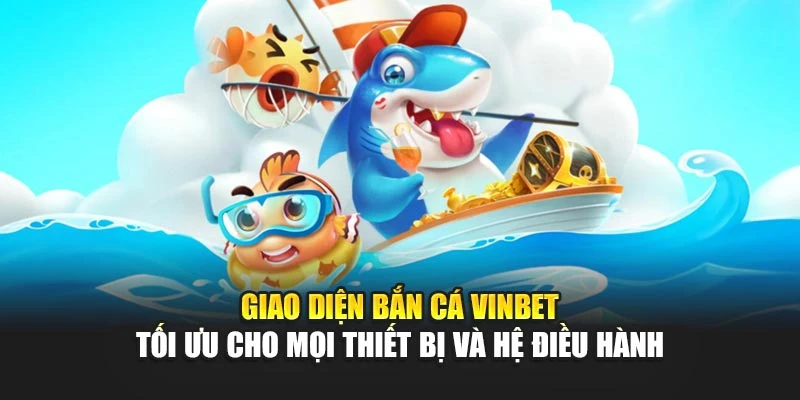 Giao diện bắn cá Vinbet tối ưu cho mọi thiết bị và hệ điều hành
