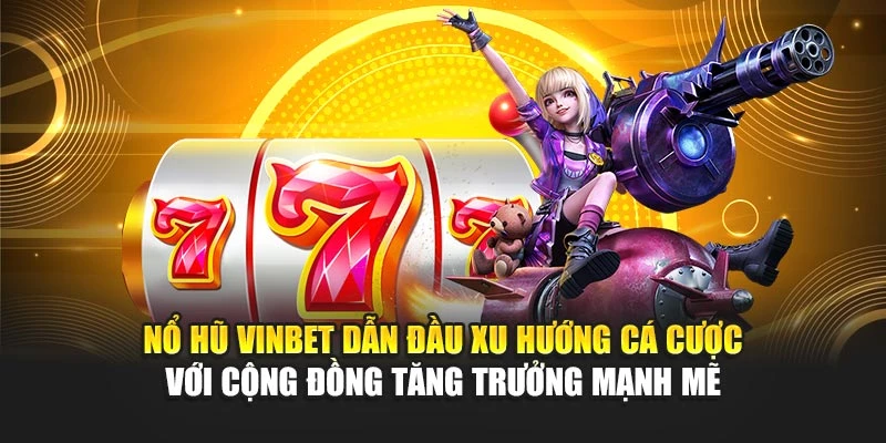 Nổ hũ Vinbet dẫn đầu xu hướng cá cược với cộng đồng tăng trưởng mạnh mẽ