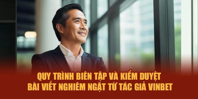 Quy trình biên tập, kiểm duyệt bài viết nghiêm ngặt từ tác giả Vinbet