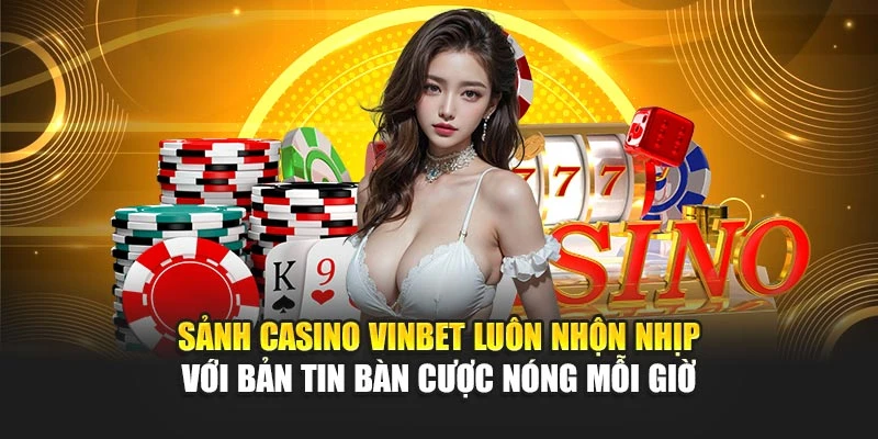 Sảnh Casino Vinbet luôn nhộn nhịp với bản tin bàn cược nóng mỗi giờ
