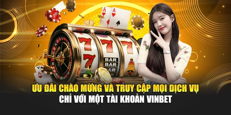 Ưu đãi chào mừng và truy cập mọi dịch vụ chỉ với một tài khoản Vinbet