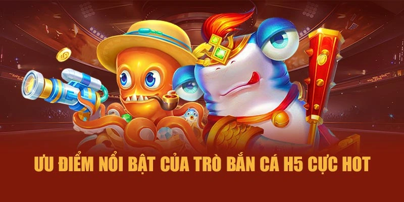 Ưu điểm nổi bật của trò Bắn cá H5 cực hot