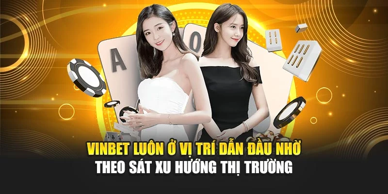Vinbet luôn ở vị trí dẫn đầu nhờ theo sát xu hướng thị trường
